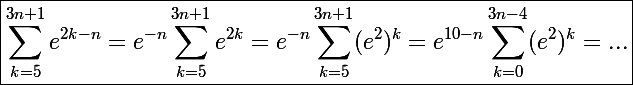 \Large\boxed{\sum_{k=5}^{3n+1}e^{2k-n}=e^{-n}\sum_{k=5}^{3n+1}e^{2k}=e^{-n}\sum_{k=5}^{3n+1}(e^2)^k=e^{10-n}\sum_{k=0}^{3n-4}(e^2)^k=...}
